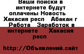 Ваши поиски в интернете будут оплачены Новость! - Хакасия респ., Абакан г. Работа » Заработок в интернете   . Хакасия респ.